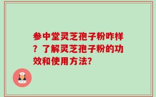 参中堂灵芝孢子粉咋样？了解灵芝孢子粉的功效和使用方法？
