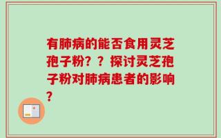 有肺病的能否食用灵芝孢子粉？？探讨灵芝孢子粉对肺病患者的影响？
