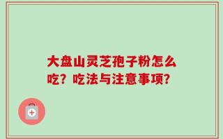 大盘山灵芝孢子粉怎么吃？吃法与注意事项？