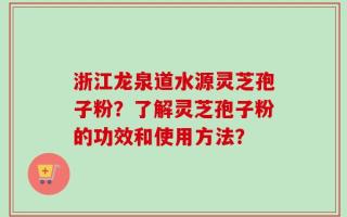 浙江龙泉道水源灵芝孢子粉？了解灵芝孢子粉的功效和使用方法？