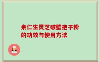 余仁生灵芝破壁孢子粉的功效与使用方法