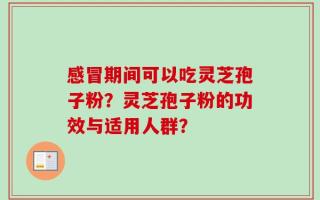 感冒期间可以吃灵芝孢子粉？灵芝孢子粉的功效与适用人群？