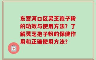 东营河口区灵芝孢子粉的功效与使用方法？了解灵芝孢子粉的保健作用和正确使用方法？