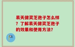 易天健灵芝孢子怎么样？了解易天健灵芝孢子的效果和使用方法？