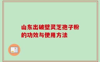 山东出破壁灵芝孢子粉的功效与使用方法