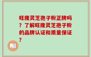 旺隆灵芝孢子粉正牌吗？了解旺隆灵芝孢子粉的品牌认证和质量保证？