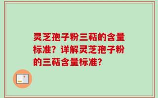 灵芝孢子粉三萜的含量标准？详解灵芝孢子粉的三萜含量标准？
