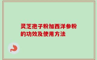 灵芝孢子粉加西洋参粉的功效及使用方法
