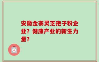 安徽金寨灵芝孢子粉企业？健康产业的新生力量？