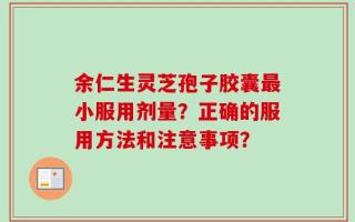 余仁生灵芝孢子胶囊最小服用剂量？正确的服用方法和注意事项？
