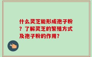 什么灵芝能形成孢子粉？了解灵芝的繁殖方式及孢子粉的作用？