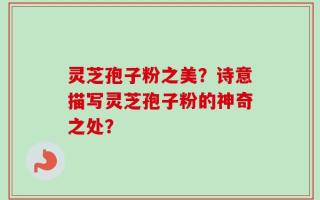 灵芝孢子粉之美？诗意描写灵芝孢子粉的神奇之处？