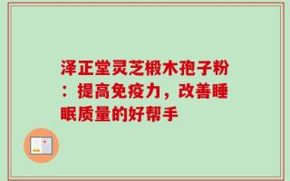 泽正堂灵芝椴木孢子粉：提高免疫力，改善睡眠质量的好帮手