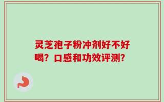 灵芝孢子粉冲剂好不好喝？口感和功效评测？