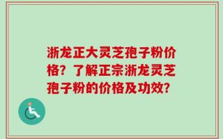 浙龙正大灵芝孢子粉价格？了解正宗浙龙灵芝孢子粉的价格及功效？