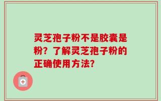 灵芝孢子粉不是胶囊是粉？了解灵芝孢子粉的正确使用方法？