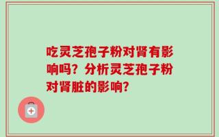 吃灵芝孢子粉对肾有影响吗？分析灵芝孢子粉对肾脏的影响？