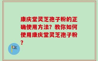 康庆堂灵芝孢子粉的正确使用方法？教你如何使用康庆堂灵芝孢子粉？
