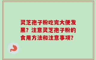 灵芝孢子粉吃完大便发黑？注意灵芝孢子粉的食用方法和注意事项？