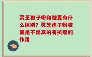 灵芝孢子粉和胶囊有什么区别？灵芝孢子粉胶囊是不是真的有抗癌的作用