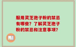 服用灵芝孢子粉的禁忌有哪些？了解灵芝孢子粉的禁忌和注意事项？