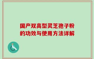 国产双高型灵芝孢子粉的功效与使用方法详解