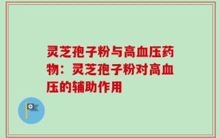 灵芝孢子粉与高血压药物：灵芝孢子粉对高血压的辅助作用