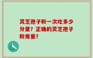 灵芝孢子粉一次吃多少分量？正确的灵芝孢子粉用量？