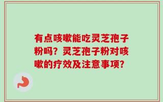 有点咳嗽能吃灵芝孢子粉吗？灵芝孢子粉对咳嗽的疗效及注意事项？