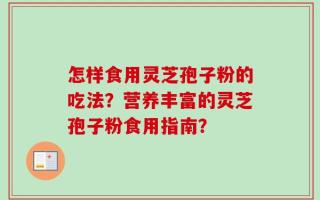 怎样食用灵芝孢子粉的吃法？营养丰富的灵芝孢子粉食用指南？