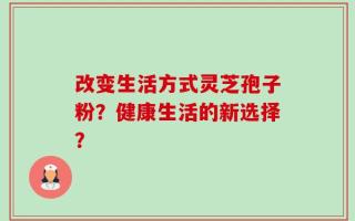 改变生活方式灵芝孢子粉？健康生活的新选择？
