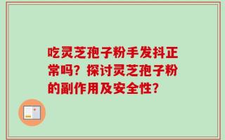 吃灵芝孢子粉手发抖正常吗？探讨灵芝孢子粉的副作用及安全性？