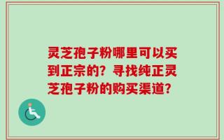 灵芝孢子粉哪里可以买到正宗的？寻找纯正灵芝孢子粉的购买渠道？