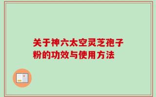关于神六太空灵芝孢子粉的功效与使用方法