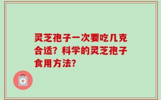灵芝孢子一次要吃几克合适？科学的灵芝孢子食用方法？