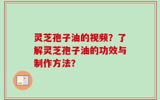 灵芝孢子油的视频？了解灵芝孢子油的功效与制作方法？