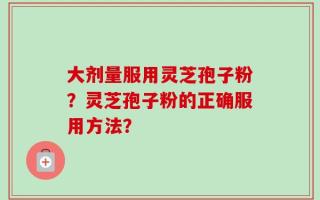 大剂量服用灵芝孢子粉？灵芝孢子粉的正确服用方法？