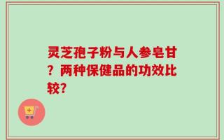 灵芝孢子粉与人参皂甘？两种保健品的功效比较？