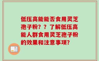 低压高能能否食用灵芝孢子粉？？了解低压高能人群食用灵芝孢子粉的效果和注意事项？