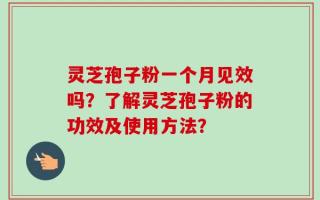 灵芝孢子粉一个月见效吗？了解灵芝孢子粉的功效及使用方法？