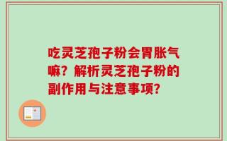 吃灵芝孢子粉会胃胀气嘛？解析灵芝孢子粉的副作用与注意事项？