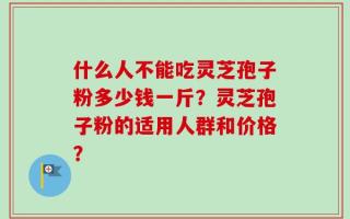 什么人不能吃灵芝孢子粉多少钱一斤？灵芝孢子粉的适用人群和价格？