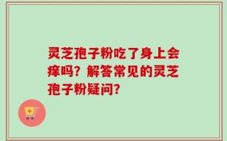 灵芝孢子粉吃了身上会痒吗？解答常见的灵芝孢子粉疑问？