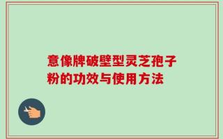 意像牌破壁型灵芝孢子粉的功效与使用方法