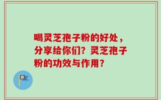 喝灵芝孢子粉的好处，分享给你们？灵芝孢子粉的功效与作用？
