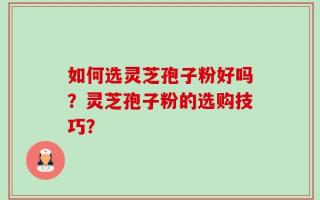 如何选灵芝孢子粉好吗？灵芝孢子粉的选购技巧？