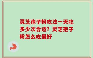 灵芝孢子粉吃法一天吃多少次合适？灵芝孢子粉怎么吃最好