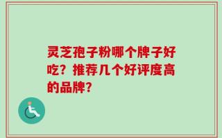 灵芝孢子粉哪个牌子好吃？推荐几个好评度高的品牌？