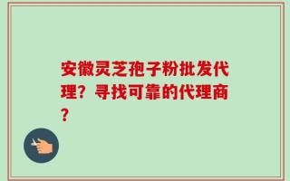 安徽灵芝孢子粉批发代理？寻找可靠的代理商？