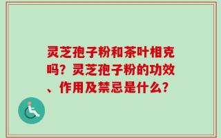 灵芝孢子粉和茶叶相克吗？灵芝孢子粉的功效、作用及禁忌是什么？